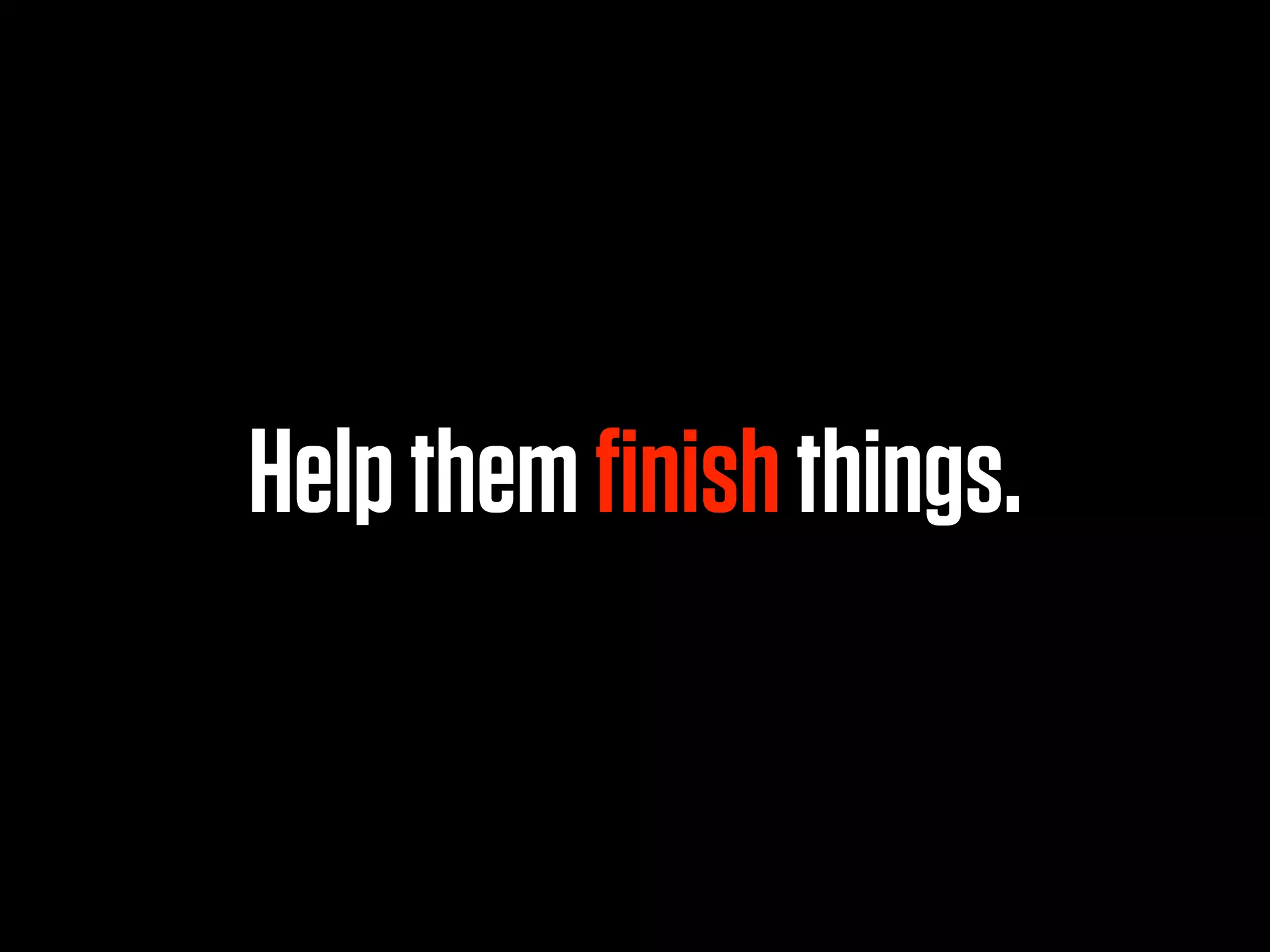 Help them ﬁnish things.
 