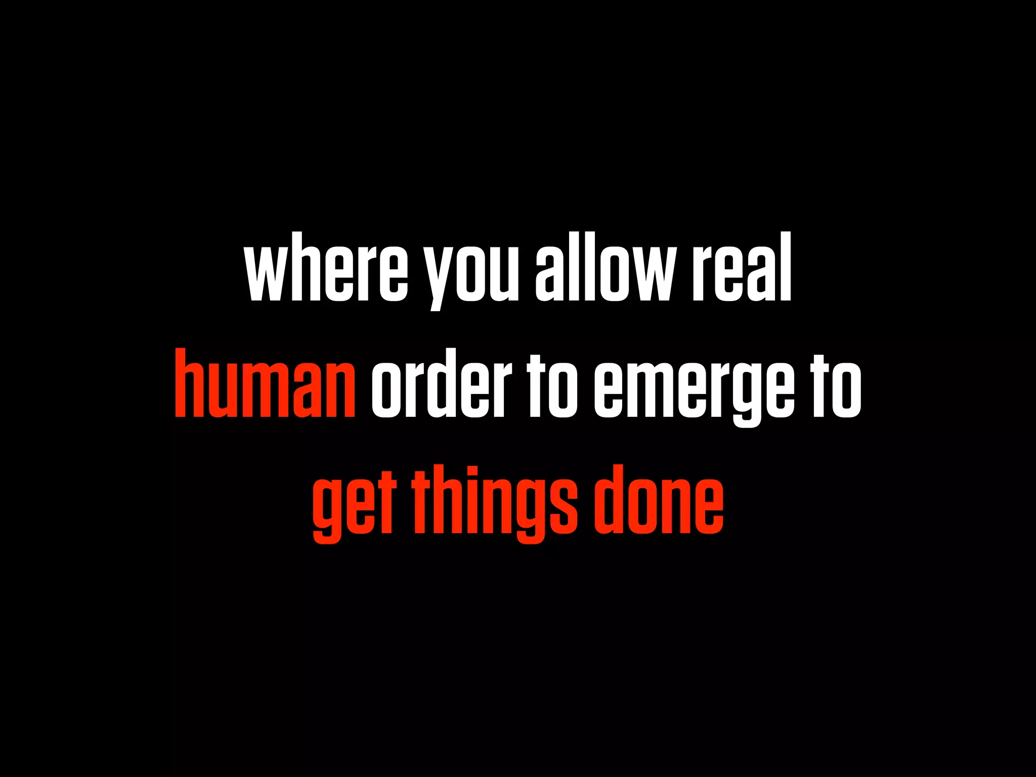 where you allow real
human order to emerge to
    get things done
 