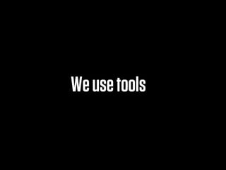 We use tools
 