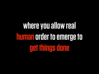 where you allow real
human order to emerge to
    get things done
 