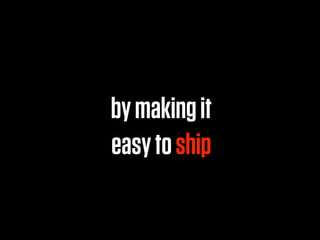 by making it
easy to ship
 