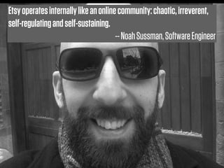 Etsy operates internally like an online community: chaotic, irreverent,
self-regulating and self-sustaining.
                                       -- Noah Sussman, Software Engineer
 