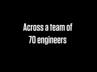 Across a team of
 70 engineers
 