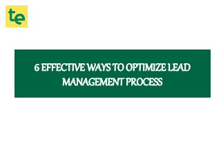 6 EFFECTIVE WAYS TO OPTIMIZE LEAD
MANAGEMENT PROCESS
 