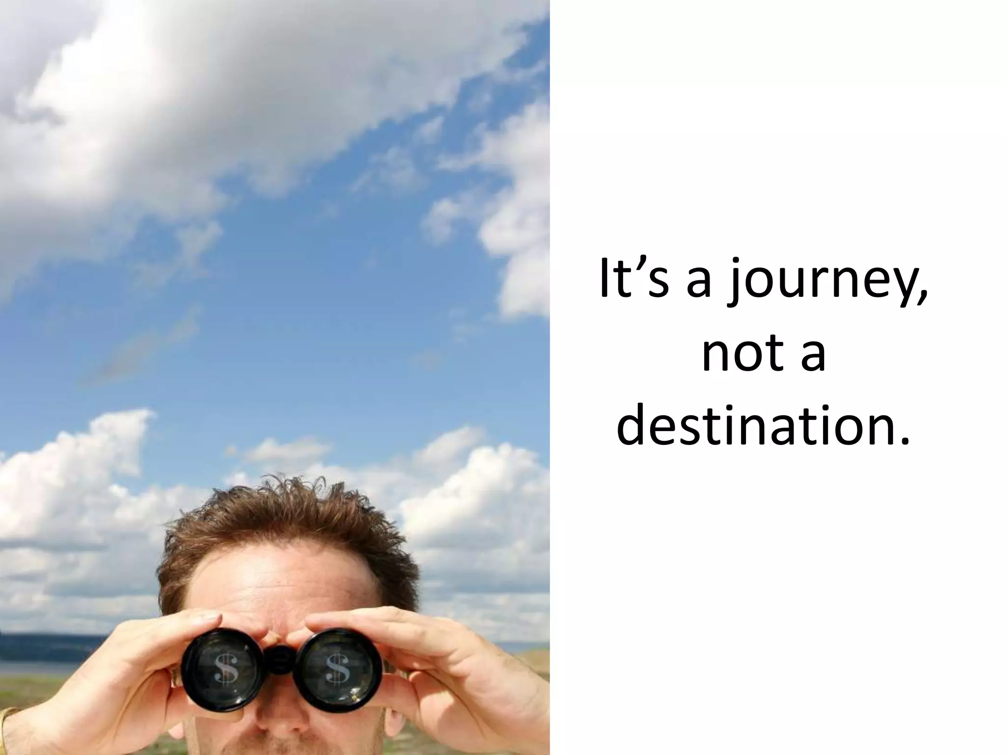 It’s a journey,
      not a
 destination.
 