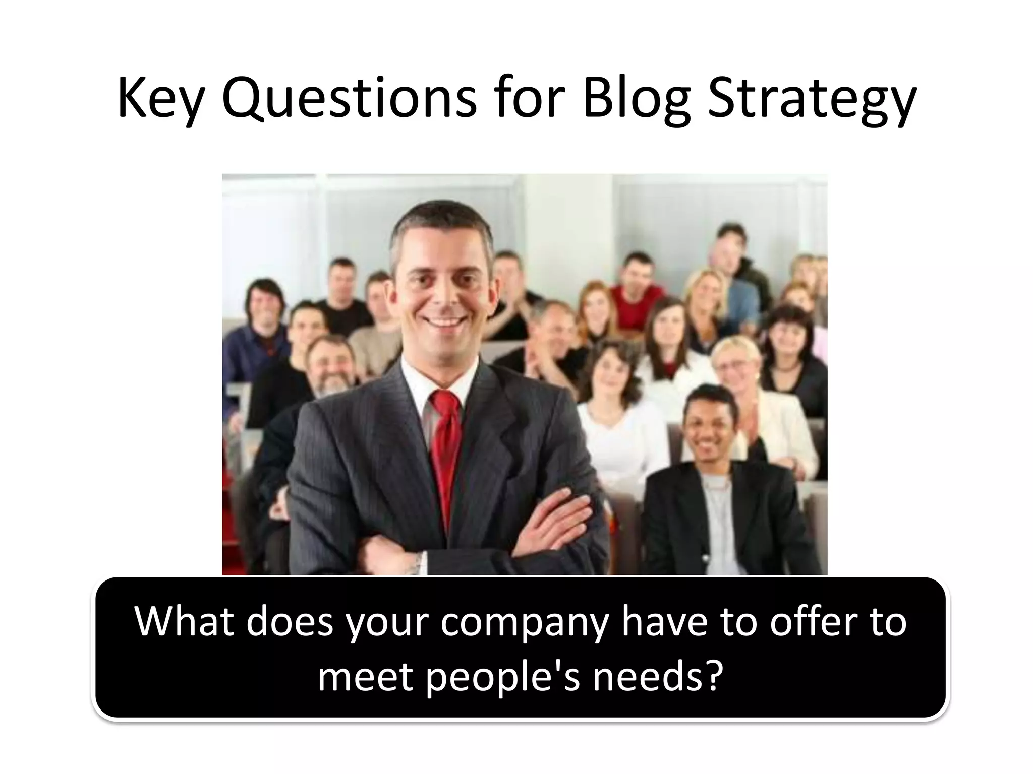 Key Questions for Blog Strategy




What does your company have to offer to
        meet people's needs?
 