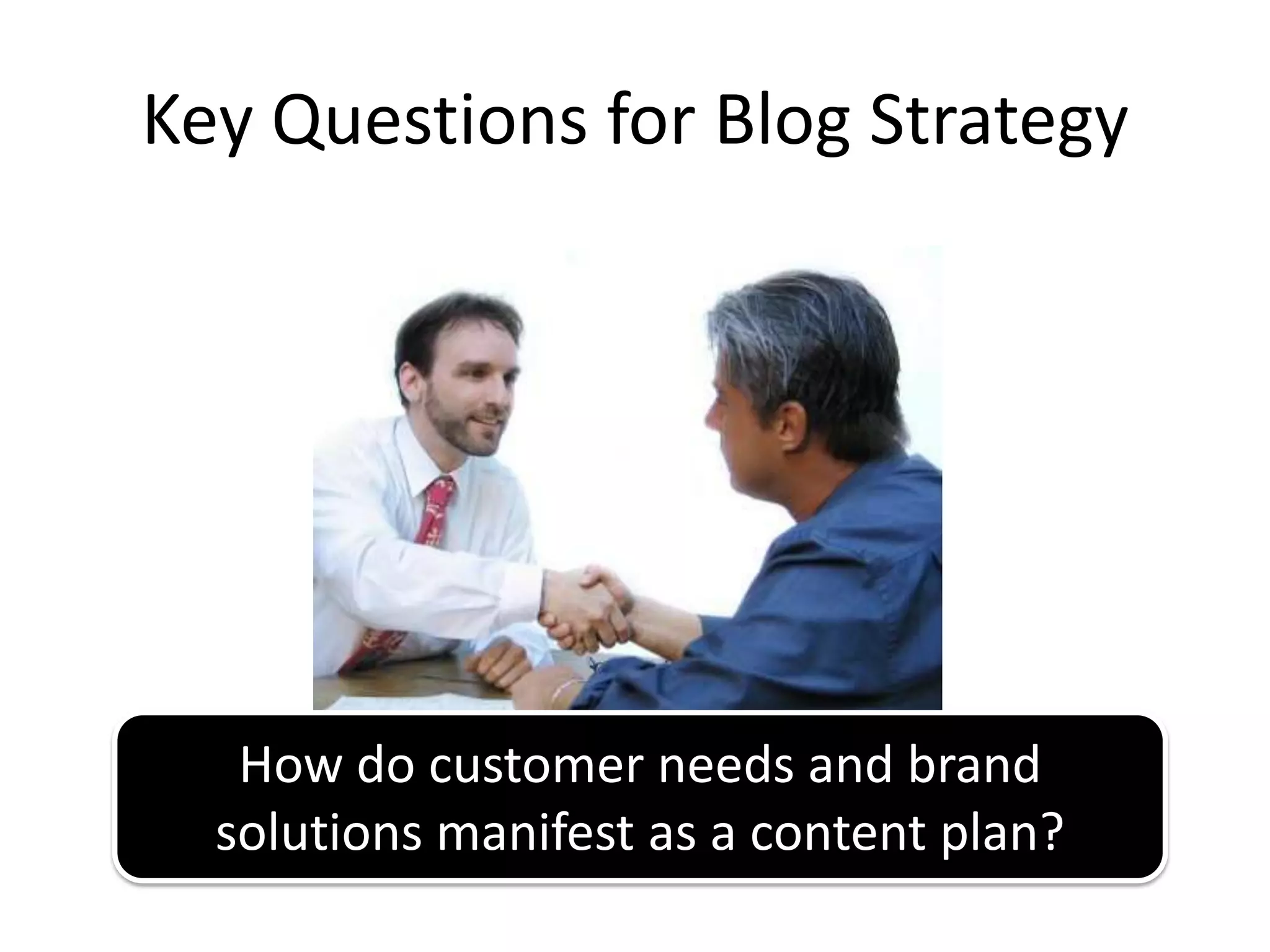 Key Questions for Blog Strategy




   How do customer needs and brand
  solutions manifest as a content plan?
 