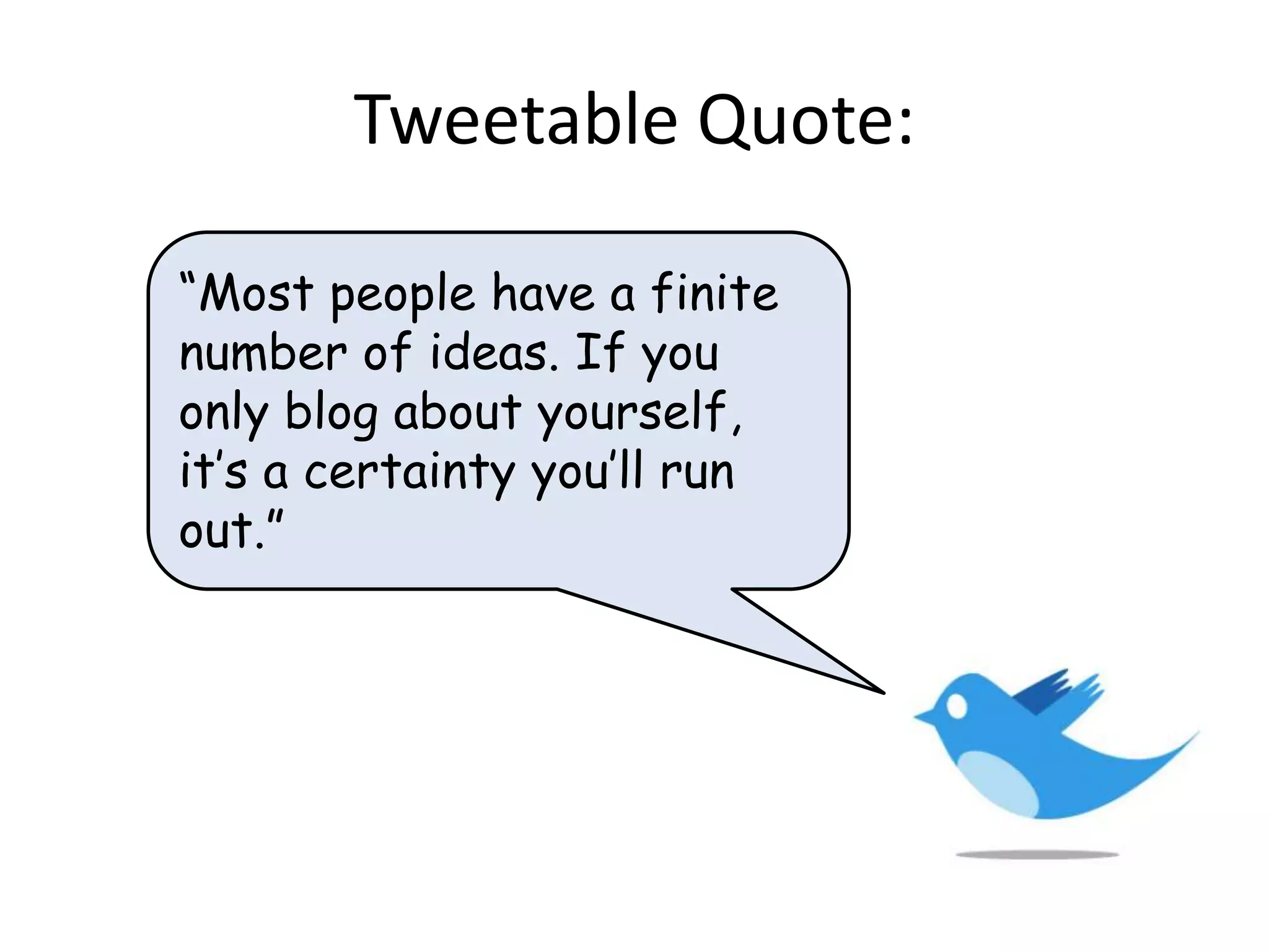 Tweetable Quote:

“Most people have a finite
number of ideas. If you
only blog about yourself,
it’s a certainty you’ll run
out.”
 
