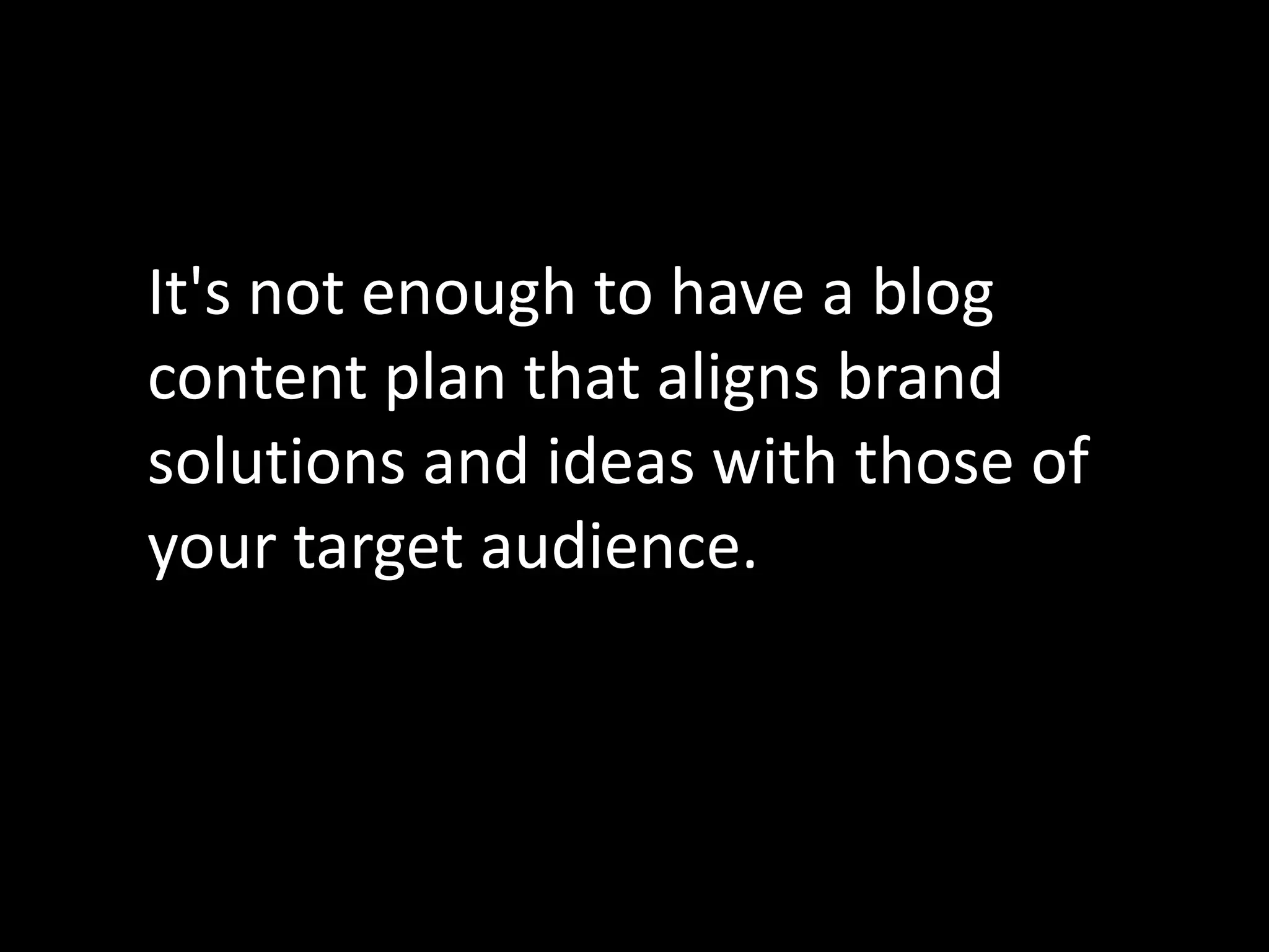 It's not enough to have a blog
content plan that aligns brand
solutions and ideas with those of
your target audience.
 