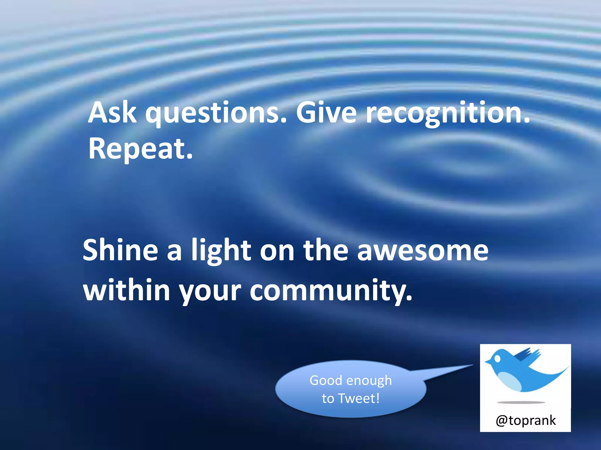 Ask questions. Give recognition.
Repeat.


Shine a light on the awesome
within your community.

               Good enough
                to Tweet!
                               @toprank
 