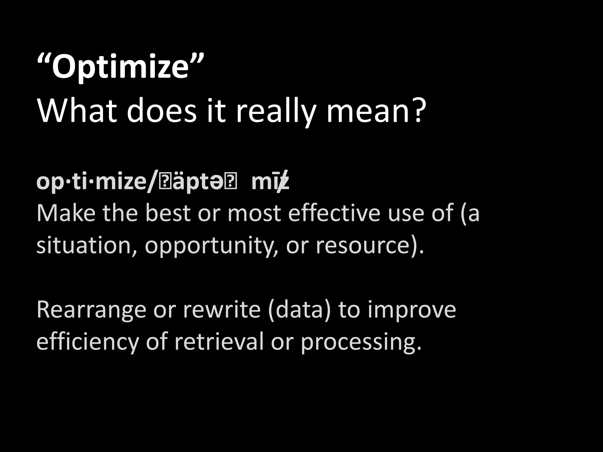“Optimize”
What does it really mean?
op·ti·mize/ˈ äptəˈmīz  /
Make the best or most effective use of (a
situation, opportunity, or resource).

Rearrange or rewrite (data) to improve
efficiency of retrieval or processing.
 