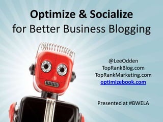 Optimize & Socialize
for Better Business Blogging

                     @LeeOdden
                   TopRankBlog.com
                TopRankMarketing.com
                  optimizebook.com


                 Presented at #BWELA
 