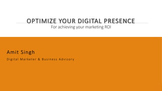 OPTIMIZE YOUR DIGITAL PRESENCE
For achieving your marketing ROI
Amit Singh
Digita l Ma r kete r & Bus ine s s Advis or y
 