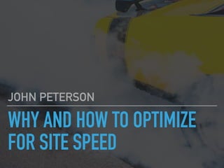 WHY AND HOW TO OPTIMIZE
FOR SITE SPEED
JOHN PETERSON
 