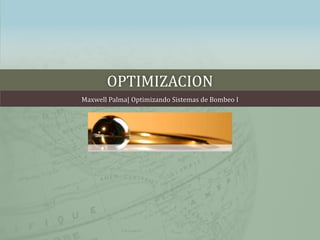 OPTIMIZACION
Maxwell Palma| Optimizando Sistemas de Bombeo I
 