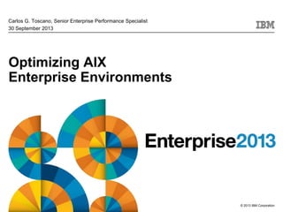 Carlos G. Toscano, Senior Enterprise Performance Specialist
30 September 2013

Optimizing AIX
Enterprise Environments

© 2013 IBM Corporation

 