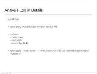 Analysis Log in Details
• Export logs
• appcfg.py request_logs myapp/ mylogs.txt
• options:
--num_days
--end_date
--server...