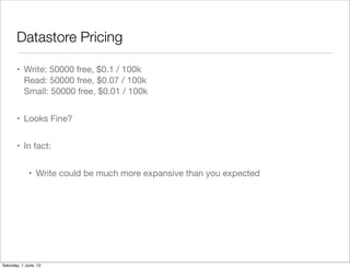 Datastore Pricing
• Write: 50000 free, $0.1 / 100k
Read: 50000 free, $0.07 / 100k
Small: 50000 free, $0.01 / 100k
• Looks ...