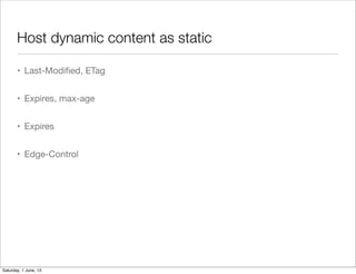 Host dynamic content as static
• Last-Modiﬁed, ETag
• Expires, max-age
• Expires
• Edge-Control
Saturday, 1 June, 13
 