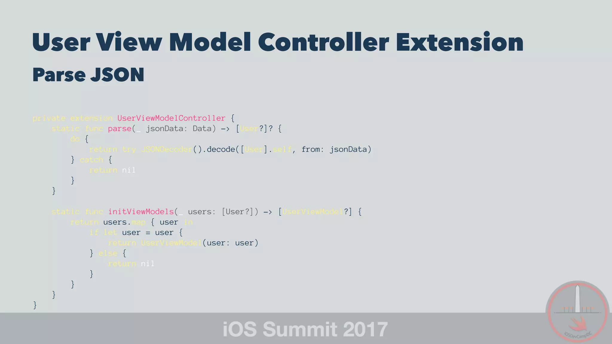 User View Model Controller Extension
Parse JSON
private extension UserViewModelController {
static func parse(_ jsonData: Data) -> [User?]? {
do {
return try JSONDecoder().decode([User].self, from: jsonData)
} catch {
return nil
}
}
static func initViewModels(_ users: [User?]) -> [UserViewModel?] {
return users.map { user in
if let user = user {
return UserViewModel(user: user)
} else {
return nil
}
}
}
}
 