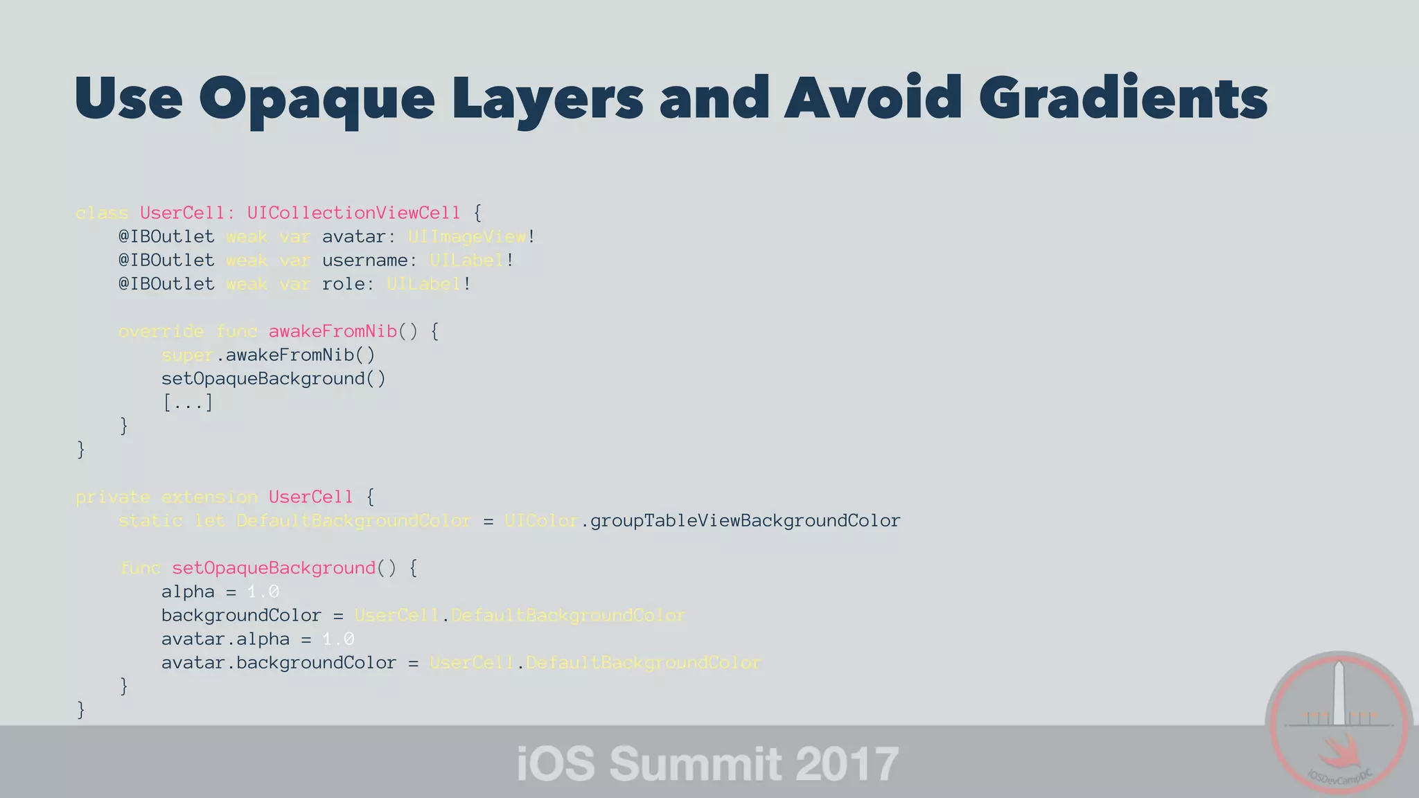 Use Opaque Layers and Avoid Gradients
class UserCell: UICollectionViewCell {
@IBOutlet weak var avatar: UIImageView!
@IBOutlet weak var username: UILabel!
@IBOutlet weak var role: UILabel!
override func awakeFromNib() {
super.awakeFromNib()
setOpaqueBackground()
[...]
}
}
private extension UserCell {
static let DefaultBackgroundColor = UIColor.groupTableViewBackgroundColor
func setOpaqueBackground() {
alpha = 1.0
backgroundColor = UserCell.DefaultBackgroundColor
avatar.alpha = 1.0
avatar.backgroundColor = UserCell.DefaultBackgroundColor
}
}
 
