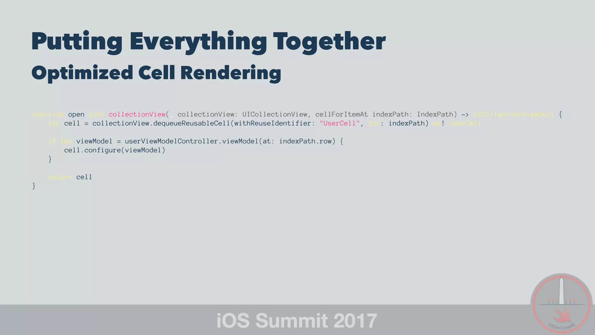 Putting Everything Together
Optimized Cell Rendering
override open func collectionView(_ collectionView: UICollectionView, cellForItemAt indexPath: IndexPath) -> UICollectionViewCell {
let cell = collectionView.dequeueReusableCell(withReuseIdentifier: "UserCell", for: indexPath) as! UserCell
if let viewModel = userViewModelController.viewModel(at: indexPath.row) {
cell.configure(viewModel)
}
return cell
}
 