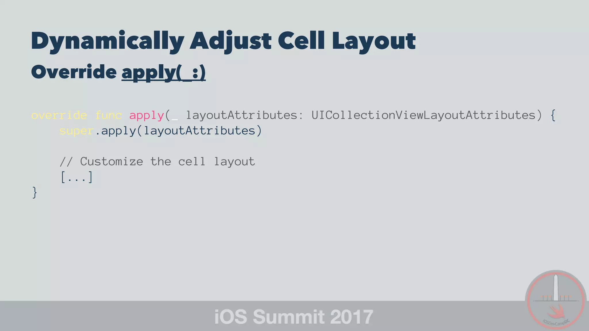 Dynamically Adjust Cell Layout
Override apply(_:)
override func apply(_ layoutAttributes: UICollectionViewLayoutAttributes) {
super.apply(layoutAttributes)
// Customize the cell layout
[...]
}
 