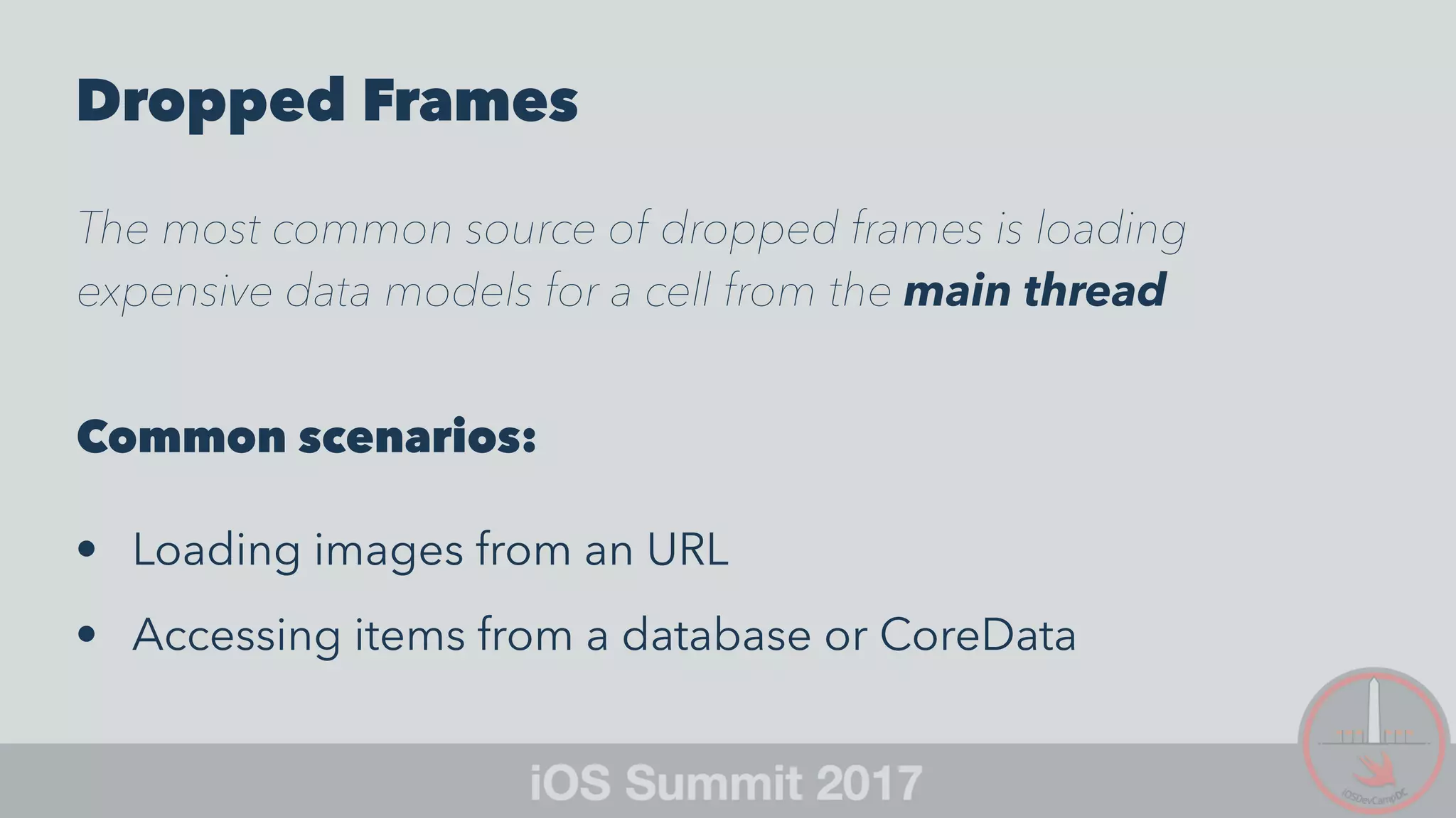Dropped Frames
The most common source of dropped frames is loading
expensive data models for a cell from the main thread
Common scenarios:
• Loading images from an URL
• Accessing items from a database or CoreData
 