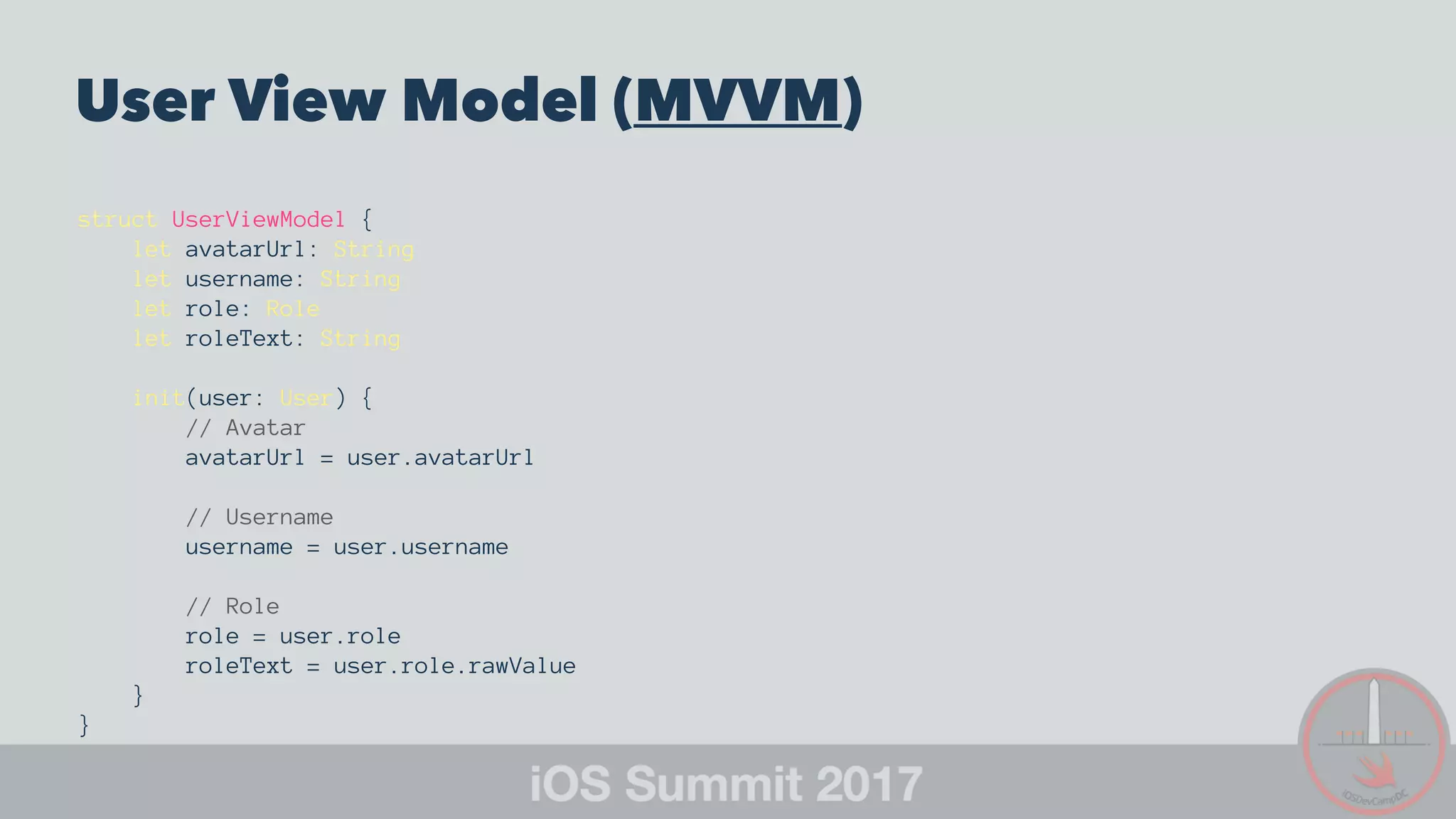 User View Model (MVVM)
struct UserViewModel {
let avatarUrl: String
let username: String
let role: Role
let roleText: String
init(user: User) {
// Avatar
avatarUrl = user.avatarUrl
// Username
username = user.username
// Role
role = user.role
roleText = user.role.rawValue
}
}
 