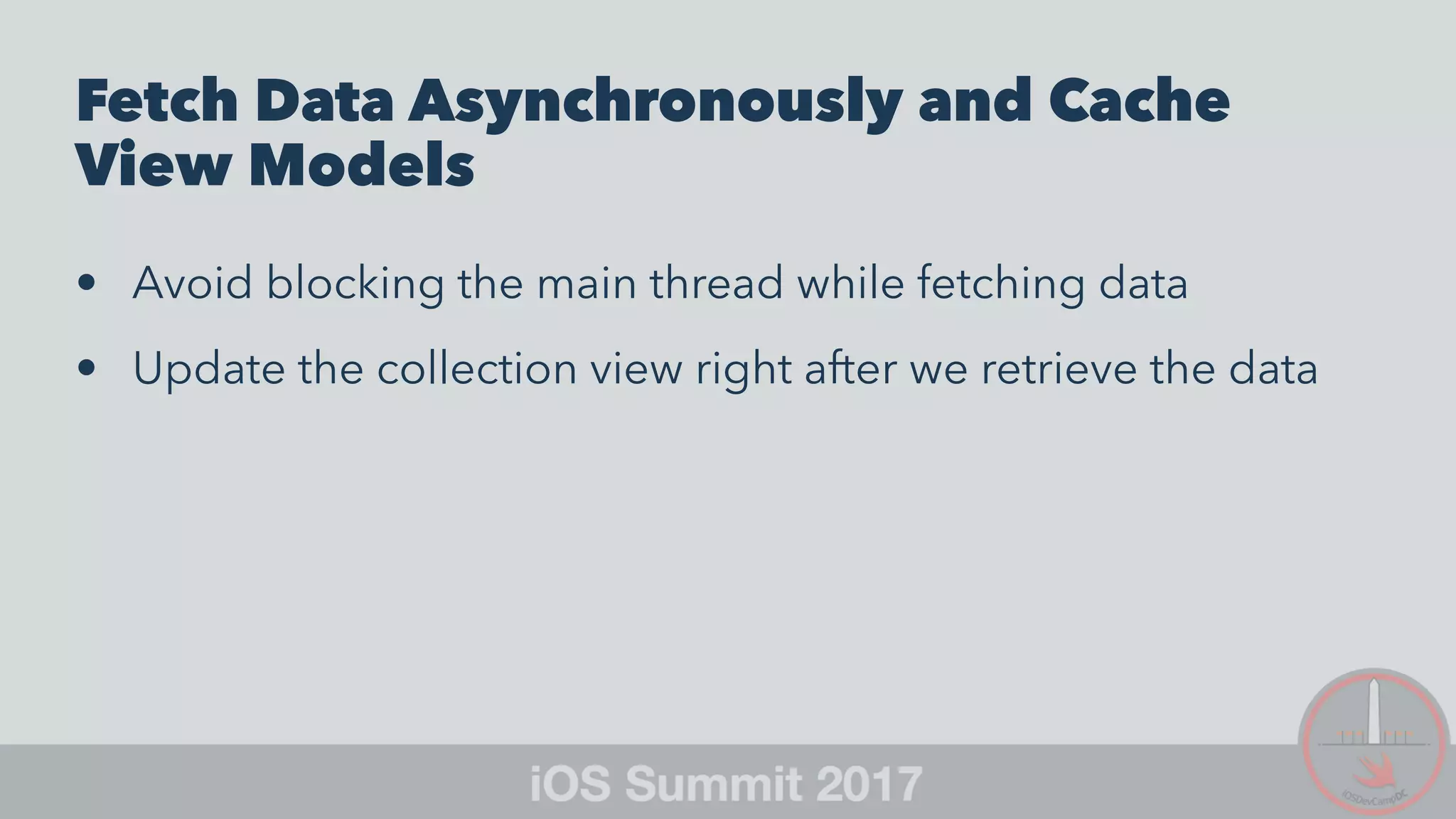 Fetch Data Asynchronously and Cache
View Models
• Avoid blocking the main thread while fetching data
• Update the collection view right after we retrieve the data
 