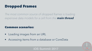 Dropped Frames
The most common source of dropped frames is loading
expensive data models for a cell from the main thread
Common scenarios:
• Loading images from an URL
• Accessing items from a database or CoreData
 