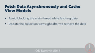Fetch Data Asynchronously and Cache
View Models
• Avoid blocking the main thread while fetching data
• Update the collection view right after we retrieve the data
 