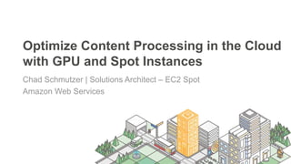 Optimize Content Processing in the Cloud
with GPU and Spot Instances
Chad Schmutzer | Solutions Architect – EC2 Spot
Amazon Web Services
 