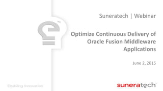 Suneratech | Webinar
Optimize Continuous Delivery of
Oracle Fusion Middleware
Applications
June 2, 2015
 