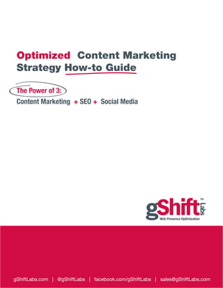 Optimized Content Marketing
 Strategy How-to Guide

 The Power of 3:
 Content Marketing + SEO + Social Media




gShiftLabs.com | @gShiftLabs | facebook.com/gShiftLabs | sales@gShiftLabs.com
 