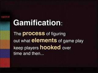 Gamiﬁcation:
The process of ﬁguring
out what elements of game play
keep players hooked over
time and then...
 