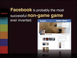Facebook is probably the most
successful non-game game
ever invented.
 