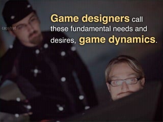 Game designers call
these fundamental needs and
desires,   game dynamics.
 