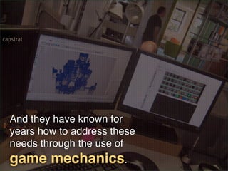 And they have known for
years how to address these
needs through the use of
game mechanics.
 