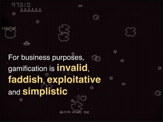 For business purposes,
gamiﬁcation is invalid,
faddish, exploitative
and simplistic
 