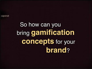 So how can you
bring gamiﬁcation
 concepts for your
       brand?
 