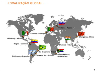 Rio Cuarto - Argentina
Caxias do Sul - Brasil
Rio de Janeiro - Brasil
Bogotá - Colômbia
Monterrey - México
Coimbra - Portugal
Johannesburg -
África do Sul
Changzhou - China
Golitsino - Rússia
Dharwad - Índia
LOCALIZAÇÃO GLOBAL …
8
 