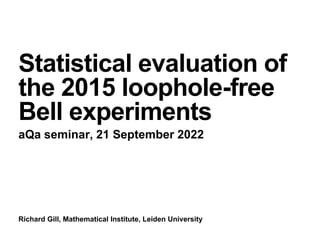 Richard Gill, Mathematical Institute, Leiden University
Statistical evaluation of
the 2015 loophole-free
Bell experiments
aQa seminar, 21 September 2022
 