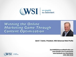 Darin T. Swick, President, WSI Advanced Web Profits
                                      	

                                      	

                                      	


                         Darin@WSIAdvancedWebProfits.com
                             www.linkedin.com/in/darinswick
                              www.facebook.com/DarinSwick
                                            (303) 881-9192
 