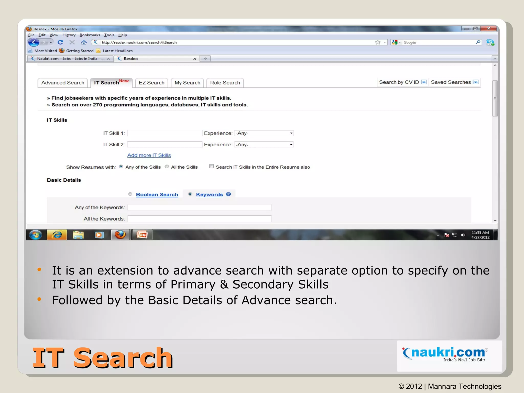  It is an extension to advance search with separate option to specify on the
  IT Skills in terms of Primary & Secondary Skills
 Followed by the Basic Details of Advance search.




IT Search
                                                             © 2012 | Mannara Technologies
 