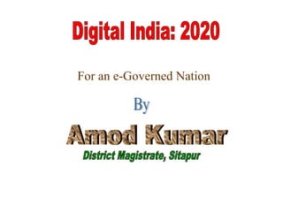 For an e-Governed Nation By Amod Kumar Digital India: 2020 District Magistrate, Sitapur 