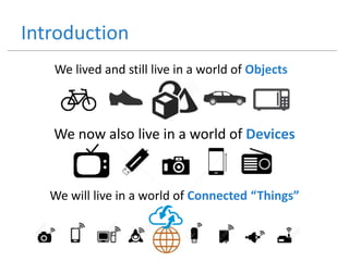 Introduction
We lived and still live in a world of Objects
We will live in a world of Connected “Things”
We now also live in a world of Devices
 