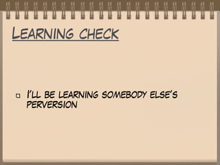 Learning check
I’ll be learning somebody else’s
perversion
 