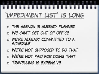 ‘impediment list’ is long
the agenda is already planned
We can’t get out of office
we’re already committed to a
schedule
We’re not supposed to do that
We’re not paid for doing that
Travelling is expensive
 