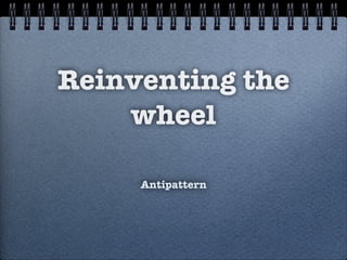 Reinventing the
wheel
Antipattern
 